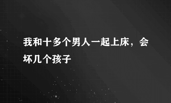 我和十多个男人一起上床，会坏几个孩子