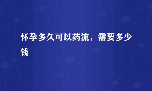 怀孕多久可以药流，需要多少钱