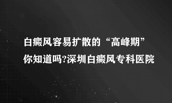 白癜风容易扩散的“高峰期”你知道吗?深圳白癜风专科医院