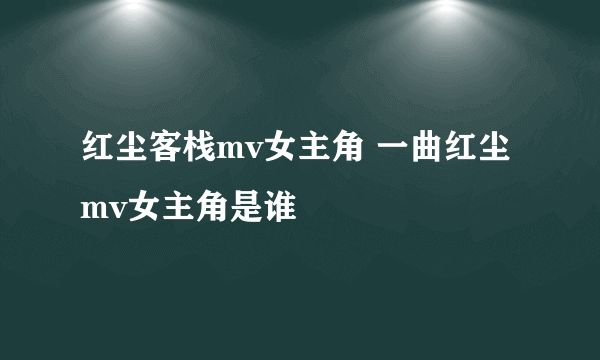 红尘客栈mv女主角 一曲红尘mv女主角是谁