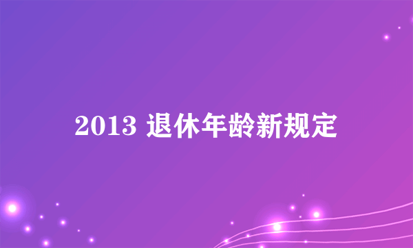 2013 退休年龄新规定