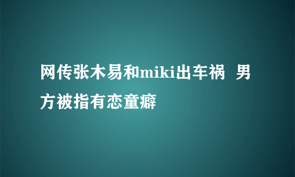 网传张木易和miki出车祸  男方被指有恋童癖