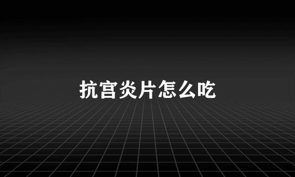 抗宫炎片怎么吃