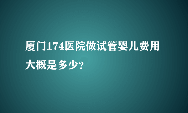 厦门174医院做试管婴儿费用大概是多少？