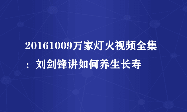 20161009万家灯火视频全集：刘剑锋讲如何养生长寿