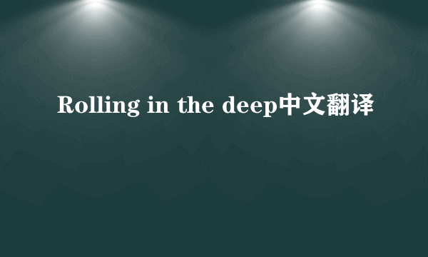 Rolling in the deep中文翻译