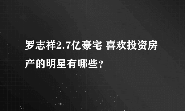 罗志祥2.7亿豪宅 喜欢投资房产的明星有哪些？