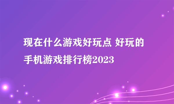 现在什么游戏好玩点 好玩的手机游戏排行榜2023