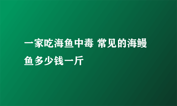 一家吃海鱼中毒 常见的海鳗鱼多少钱一斤