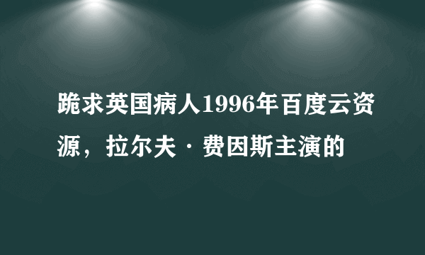 跪求英国病人1996年百度云资源，拉尔夫·费因斯主演的