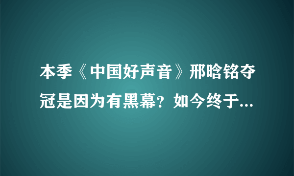 本季《中国好声音》邢晗铭夺冠是因为有黑幕？如今终于真相大白了！