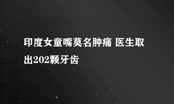 印度女童嘴莫名肿痛 医生取出202颗牙齿