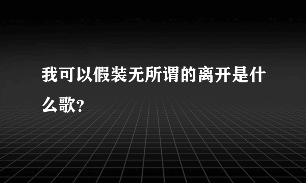 我可以假装无所谓的离开是什么歌？