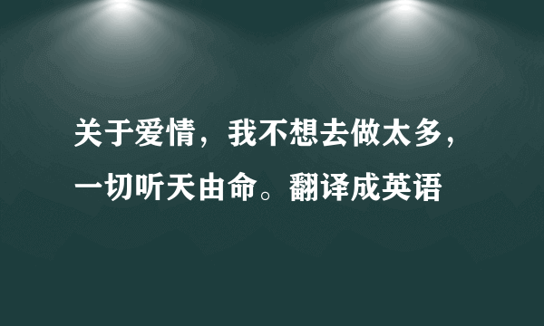 关于爱情，我不想去做太多，一切听天由命。翻译成英语