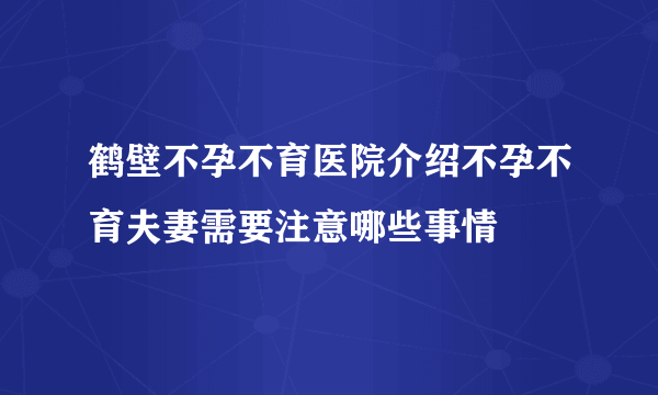 鹤壁不孕不育医院介绍不孕不育夫妻需要注意哪些事情