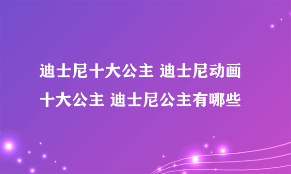 迪士尼十大公主 迪士尼动画十大公主 迪士尼公主有哪些