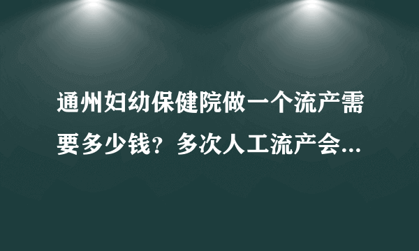 通州妇幼保健院做一个流产需要多少钱？多次人工流产会有哪些危害？