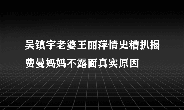 吴镇宇老婆王丽萍情史糟扒揭费曼妈妈不露面真实原因