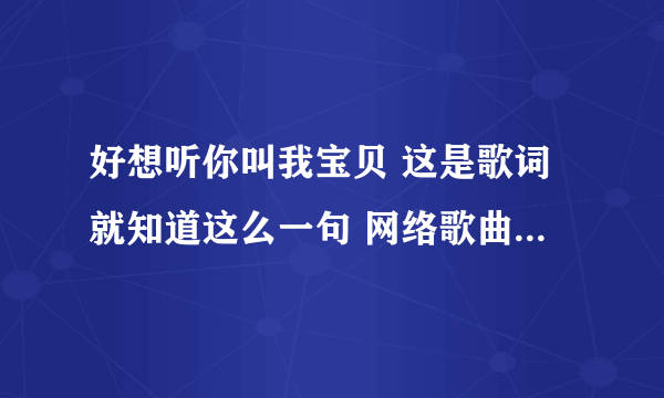 好想听你叫我宝贝 这是歌词就知道这么一句 网络歌曲 男女合唱的 求歌名 求出处