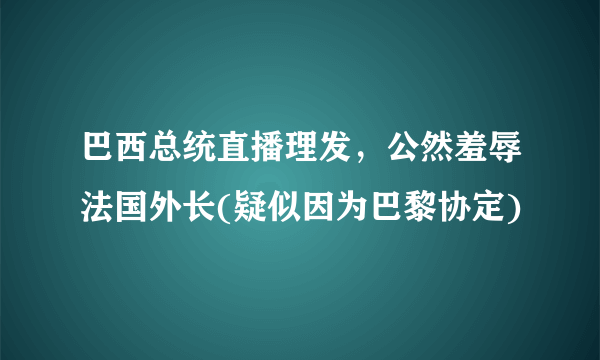 巴西总统直播理发，公然羞辱法国外长(疑似因为巴黎协定)