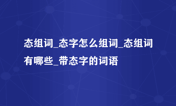 态组词_态字怎么组词_态组词有哪些_带态字的词语