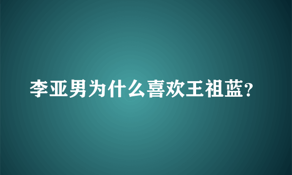 李亚男为什么喜欢王祖蓝？