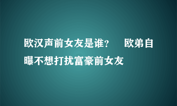 欧汉声前女友是谁？　欧弟自曝不想打扰富豪前女友