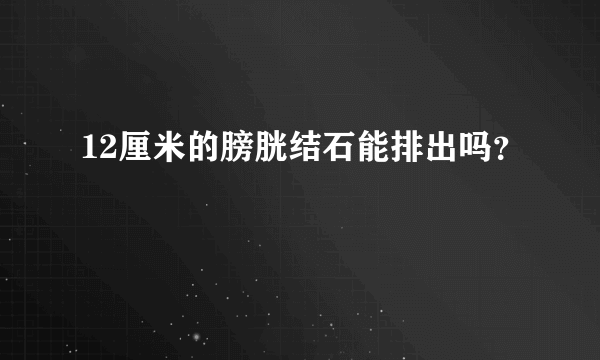 12厘米的膀胱结石能排出吗？