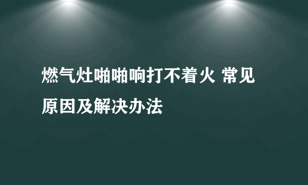 燃气灶啪啪响打不着火 常见原因及解决办法