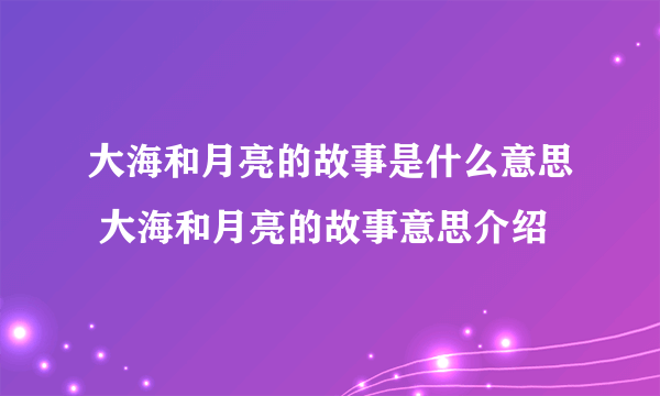 大海和月亮的故事是什么意思 大海和月亮的故事意思介绍