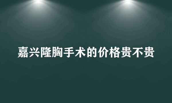 嘉兴隆胸手术的价格贵不贵