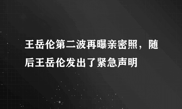 王岳伦第二波再曝亲密照，随后王岳伦发出了紧急声明