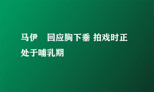 马伊琍回应胸下垂 拍戏时正处于哺乳期