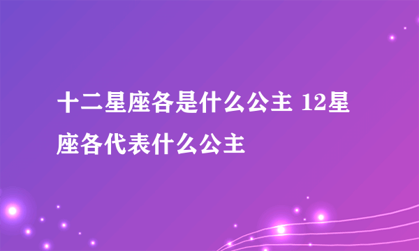 十二星座各是什么公主 12星座各代表什么公主