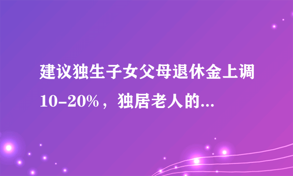 建议独生子女父母退休金上调10-20%，独居老人的养老金是否也该调整？