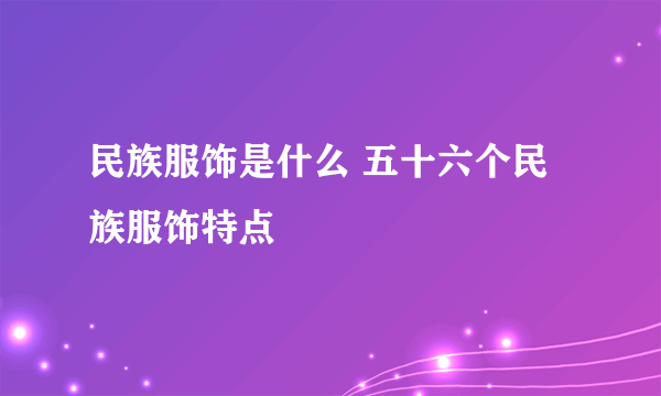 民族服饰是什么 五十六个民族服饰特点