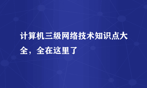 计算机三级网络技术知识点大全，全在这里了