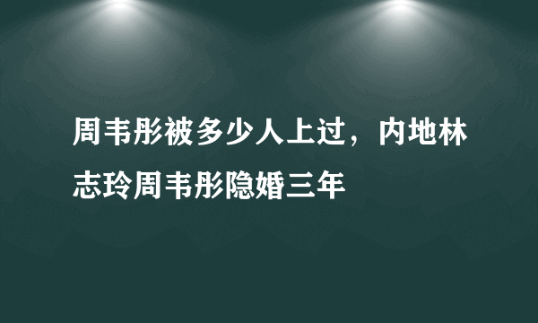 周韦彤被多少人上过，内地林志玲周韦彤隐婚三年 