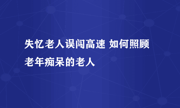 失忆老人误闯高速 如何照顾老年痴呆的老人