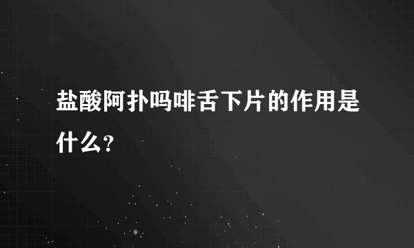 盐酸阿扑吗啡舌下片的作用是什么？