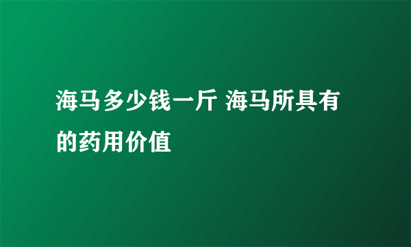 海马多少钱一斤 海马所具有的药用价值