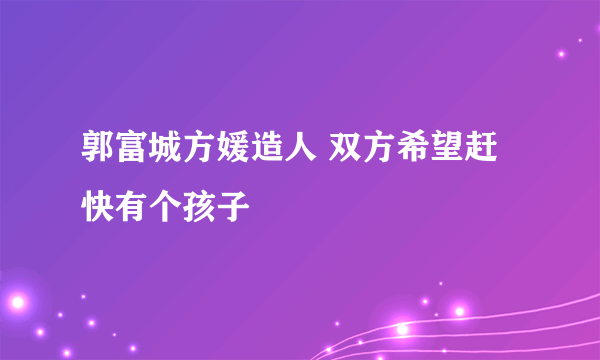 郭富城方媛造人 双方希望赶快有个孩子