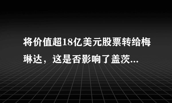 将价值超18亿美元股票转给梅琳达，这是否影响了盖茨的财富地位？