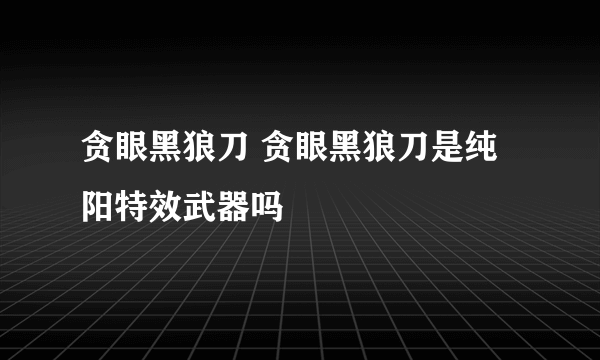 贪眼黑狼刀 贪眼黑狼刀是纯阳特效武器吗