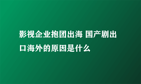 影视企业抱团出海 国产剧出口海外的原因是什么