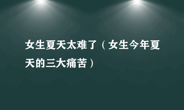 女生夏天太难了（女生今年夏天的三大痛苦）