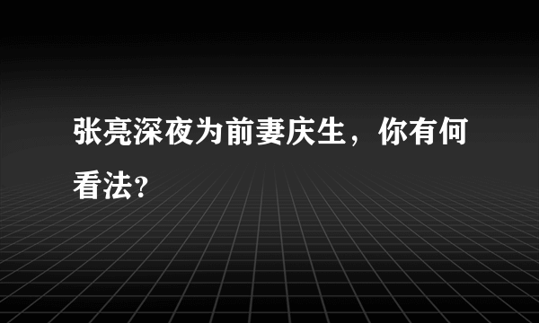 张亮深夜为前妻庆生，你有何看法？