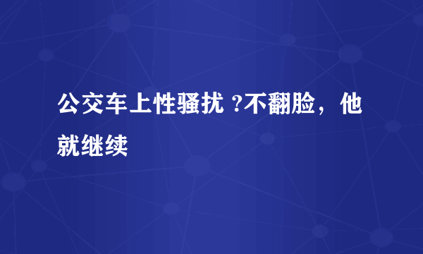 公交车上性骚扰 ?不翻脸，他就继续