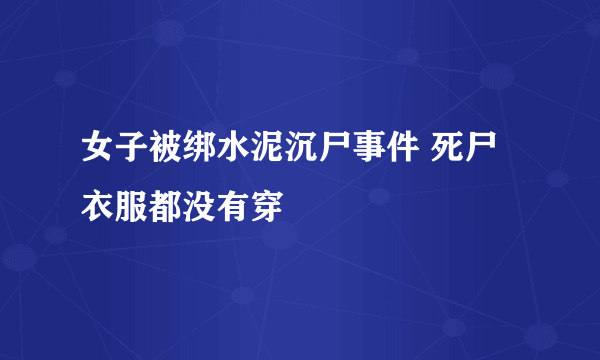 女子被绑水泥沉尸事件 死尸衣服都没有穿