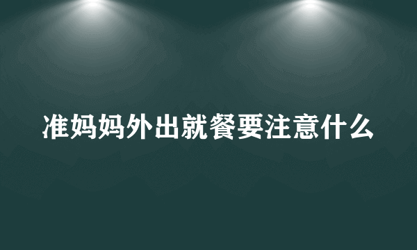 准妈妈外出就餐要注意什么